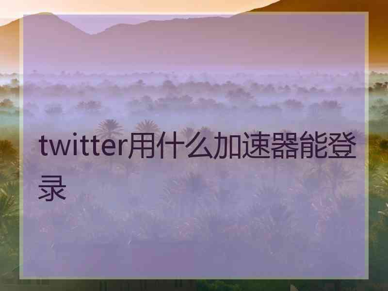 twitter用什么加速器能登录