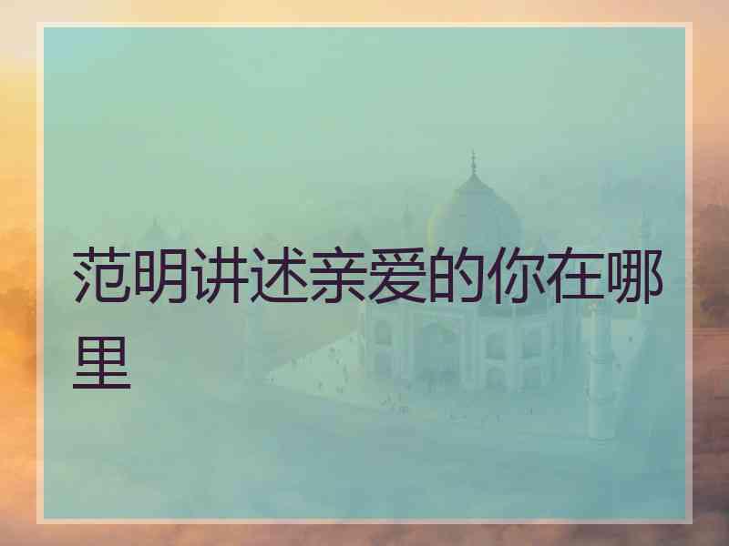 范明讲述亲爱的你在哪里