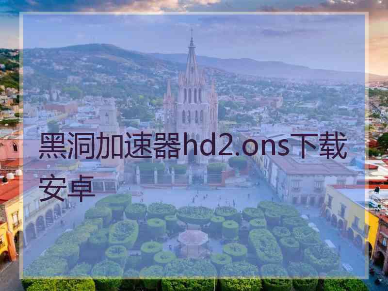 黑洞加速器hd2.ons下载安卓