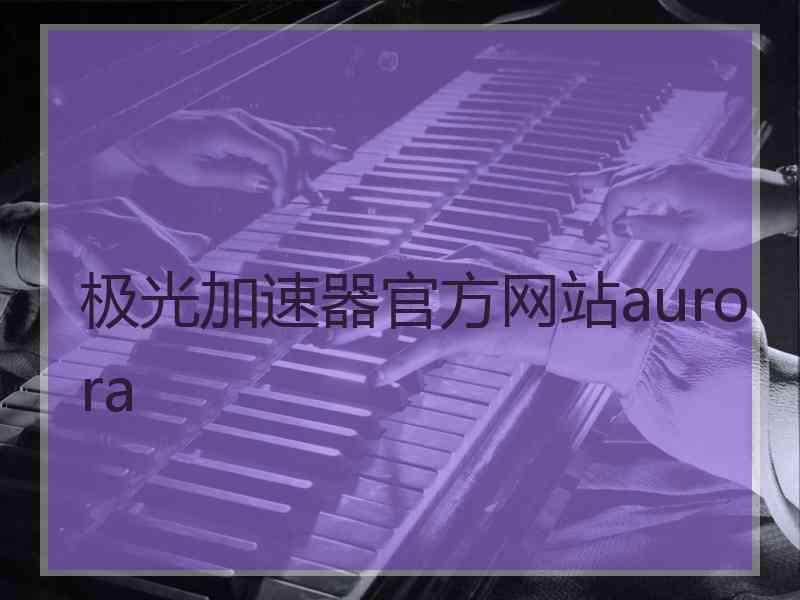 极光加速器官方网站aurora
