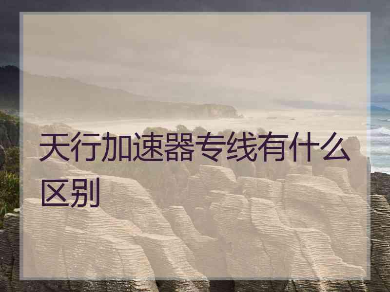 天行加速器专线有什么区别