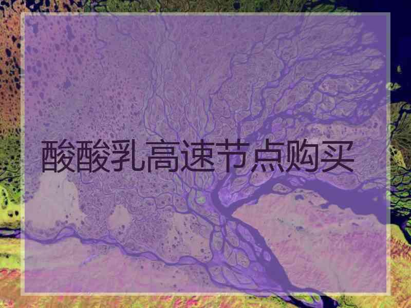 酸酸乳高速节点购买