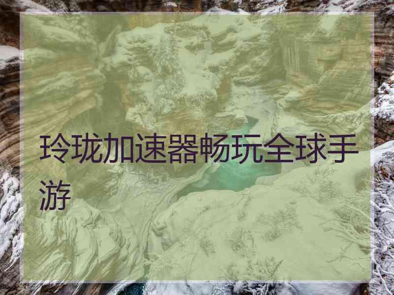 玲珑加速器畅玩全球手游