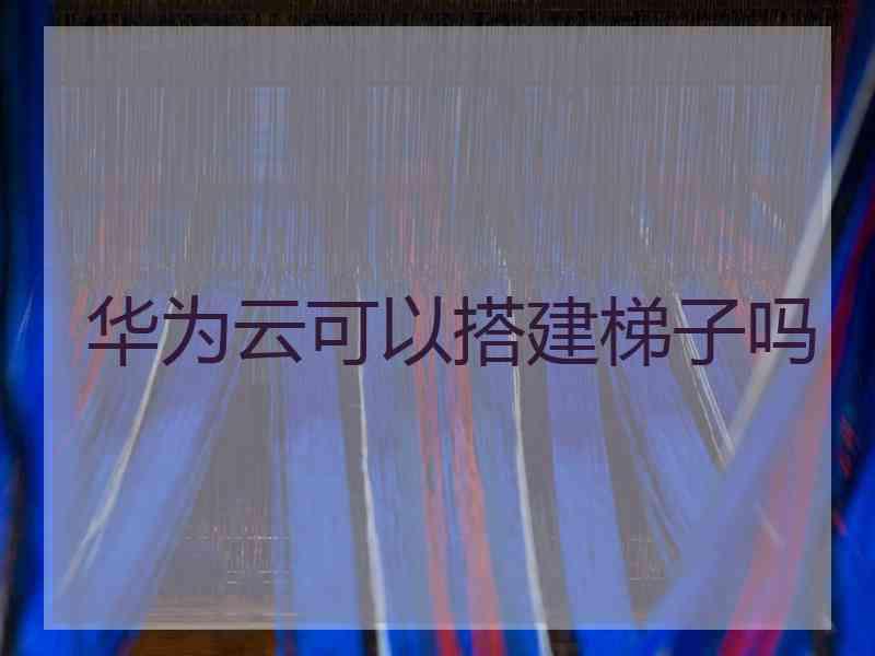 华为云可以搭建梯子吗
