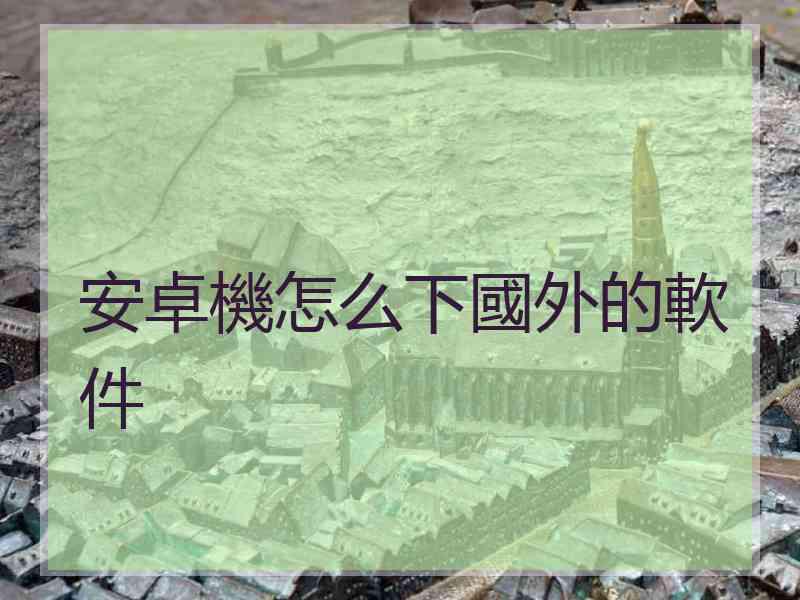 安卓機怎么下國外的軟件