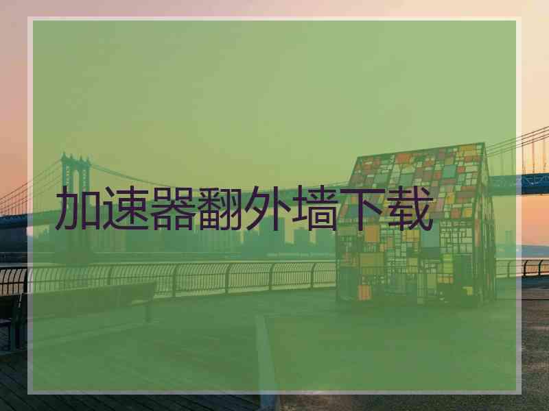 加速器翻外墙下载