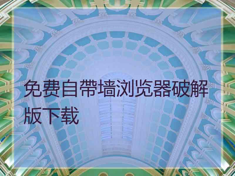 免费自帶墙浏览器破解版下载