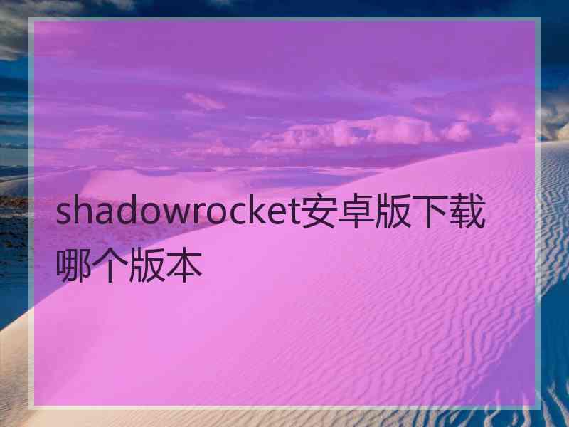 shadowrocket安卓版下载哪个版本